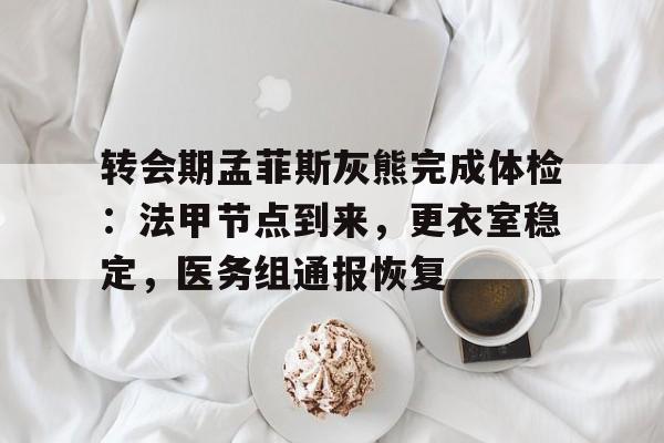 九游云游戏-包含转会期孟菲斯灰熊完成体检：法甲节点到来，更衣室稳定，医务组通报恢复的词条-九游云游戏